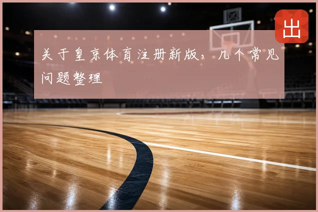 关于皇京体育注册新版，几个常见问题整理