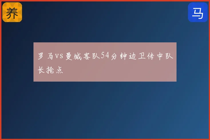 罗马vs曼城客队54分钟边卫传中队长抢点